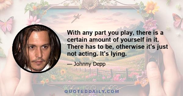 With any part you play, there is a certain amount of yourself in it. There has to be, otherwise it's just not acting. It's lying.