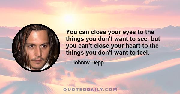 You can close your eyes to the things you don't want to see, but you can't close your heart to the things you don't want to feel.