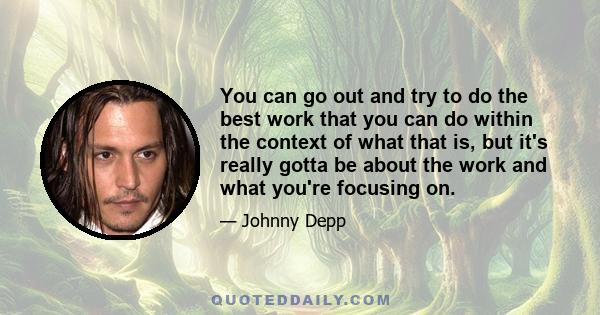 You can go out and try to do the best work that you can do within the context of what that is, but it's really gotta be about the work and what you're focusing on.