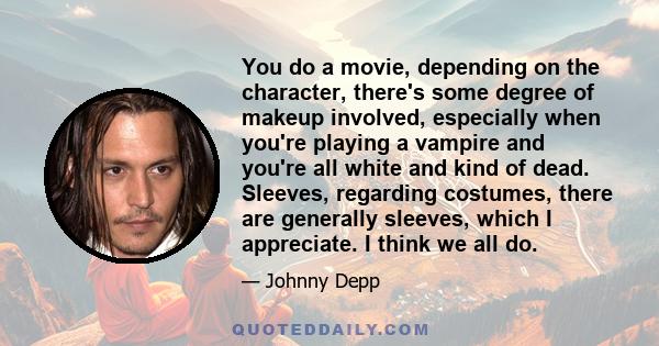 You do a movie, depending on the character, there's some degree of makeup involved, especially when you're playing a vampire and you're all white and kind of dead. Sleeves, regarding costumes, there are generally