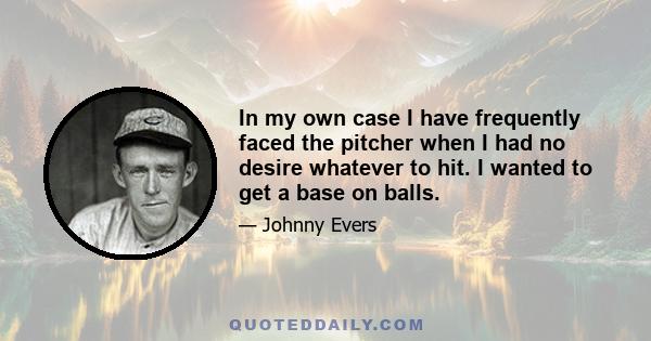 In my own case I have frequently faced the pitcher when I had no desire whatever to hit. I wanted to get a base on balls.