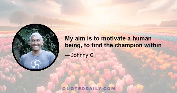 My aim is to motivate a human being, to find the champion within