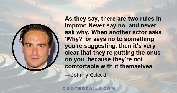 As they say, there are two rules in improv: Never say no, and never ask why. When another actor asks 'Why?' or says no to something you're suggesting, then it's very clear that they're putting the onus on you, because