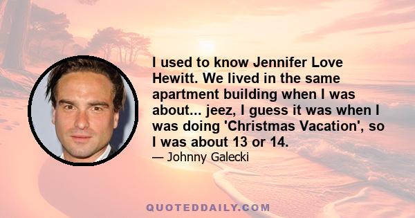 I used to know Jennifer Love Hewitt. We lived in the same apartment building when I was about... jeez, I guess it was when I was doing 'Christmas Vacation', so I was about 13 or 14.