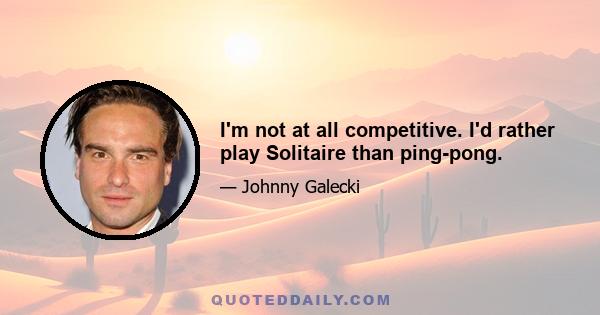 I'm not at all competitive. I'd rather play Solitaire than ping-pong.