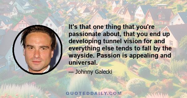 It's that one thing that you're passionate about, that you end up developing tunnel vision for and everything else tends to fall by the wayside. Passion is appealing and universal.