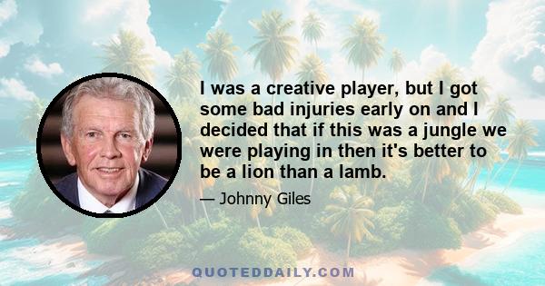 I was a creative player, but I got some bad injuries early on and I decided that if this was a jungle we were playing in then it's better to be a lion than a lamb.