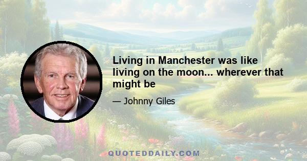 Living in Manchester was like living on the moon... wherever that might be