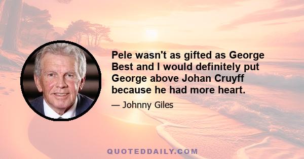 Pele wasn't as gifted as George Best and I would definitely put George above Johan Cruyff because he had more heart.