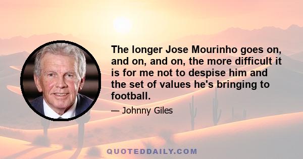 The longer Jose Mourinho goes on, and on, and on, the more difficult it is for me not to despise him and the set of values he's bringing to football.