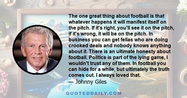 The one great thing about football is that whatever happens it will manifest itself on the pitch. If it's right, you'll see it on the pitch, if it's wrong, it will be on the pitch. In business you can get fellas who are 