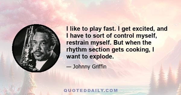 I like to play fast. I get excited, and I have to sort of control myself, restrain myself. But when the rhythm section gets cooking, I want to explode.