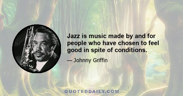 Jazz is music made by and for people who have chosen to feel good in spite of conditions.