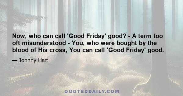 Now, who can call 'Good Friday' good? - A term too oft misunderstood - You, who were bought by the blood of His cross, You can call 'Good Friday' good.