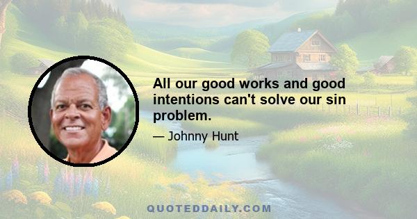 All our good works and good intentions can't solve our sin problem.