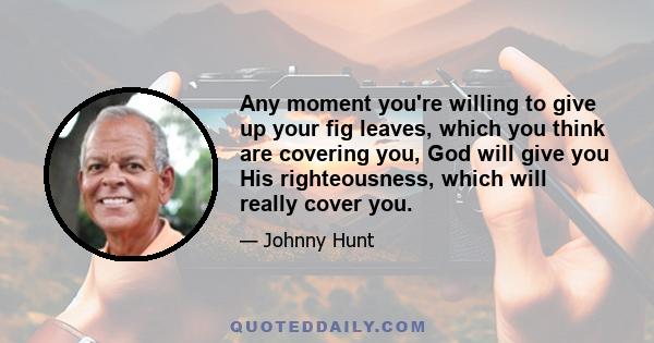 Any moment you're willing to give up your fig leaves, which you think are covering you, God will give you His righteousness, which will really cover you.