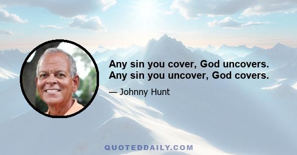 Any sin you cover, God uncovers. Any sin you uncover, God covers.