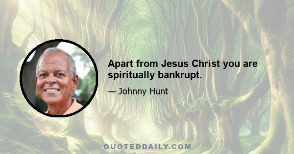 Apart from Jesus Christ you are spiritually bankrupt.