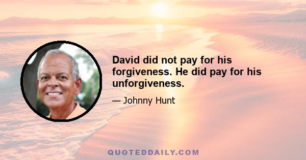 David did not pay for his forgiveness. He did pay for his unforgiveness.