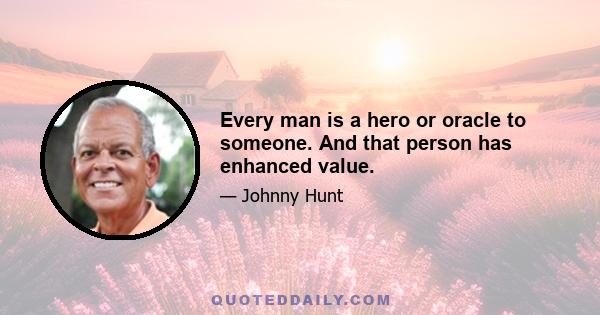 Every man is a hero or oracle to someone. And that person has enhanced value.