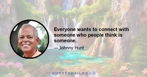 Everyone wants to connect with someone who people think is someone.