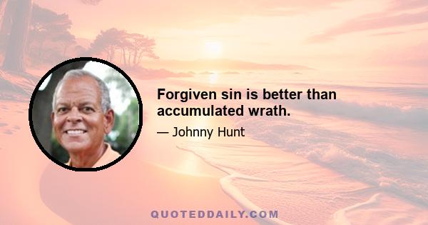 Forgiven sin is better than accumulated wrath.