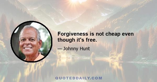 Forgiveness is not cheap even though it's free.