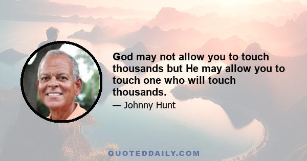 God may not allow you to touch thousands but He may allow you to touch one who will touch thousands.