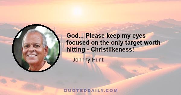 God... Please keep my eyes focused on the only target worth hitting - Christlikeness!