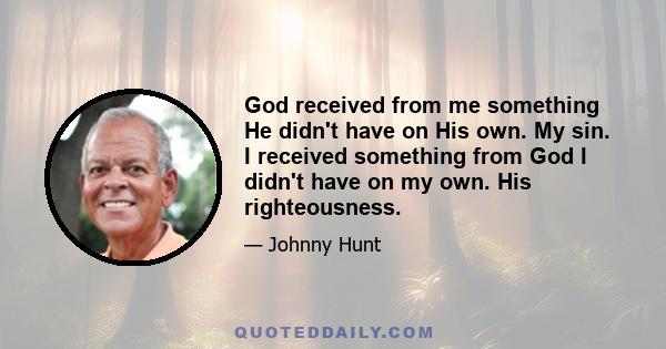 God received from me something He didn't have on His own. My sin. I received something from God I didn't have on my own. His righteousness.