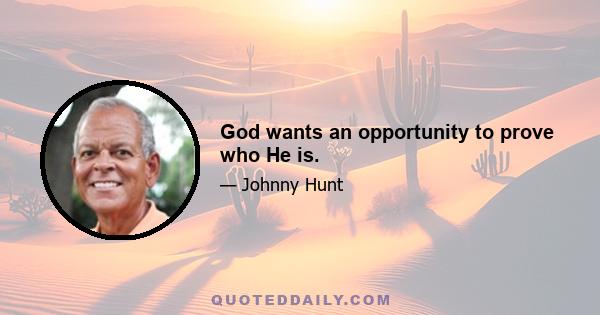 God wants an opportunity to prove who He is.