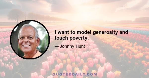 I want to model generosity and touch poverty.