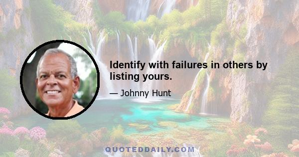 Identify with failures in others by listing yours.