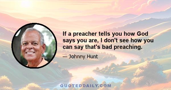 If a preacher tells you how God says you are, I don't see how you can say that's bad preaching.