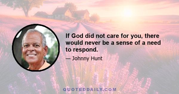 If God did not care for you, there would never be a sense of a need to respond.