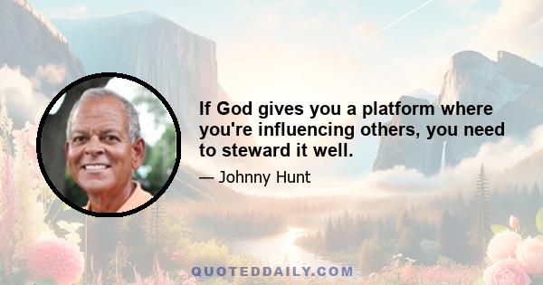 If God gives you a platform where you're influencing others, you need to steward it well.