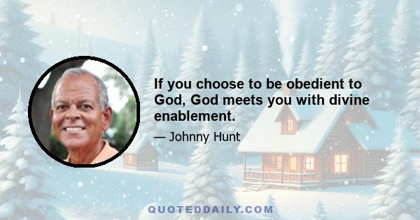 If you choose to be obedient to God, God meets you with divine enablement.