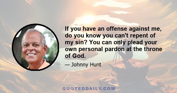 If you have an offense against me, do you know you can't repent of my sin? You can only plead your own personal pardon at the throne of God.