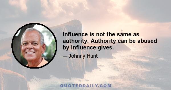 Influence is not the same as authority. Authority can be abused by influence gives.