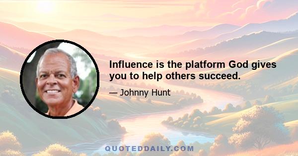 Influence is the platform God gives you to help others succeed.