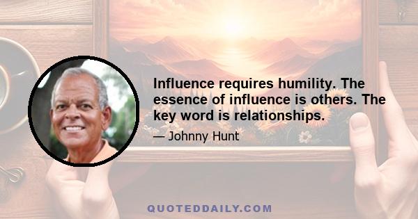 Influence requires humility. The essence of influence is others. The key word is relationships.