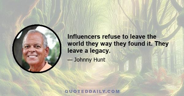 Influencers refuse to leave the world they way they found it. They leave a legacy.