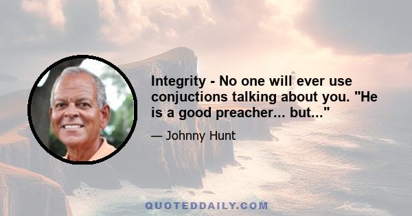 Integrity - No one will ever use conjuctions talking about you. He is a good preacher... but...