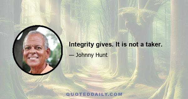 Integrity gives. It is not a taker.