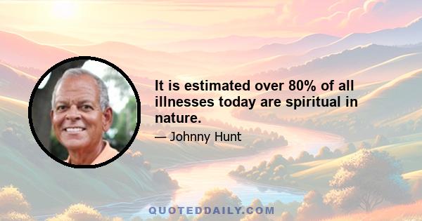 It is estimated over 80% of all illnesses today are spiritual in nature.