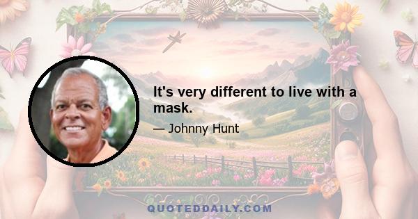 It's very different to live with a mask.