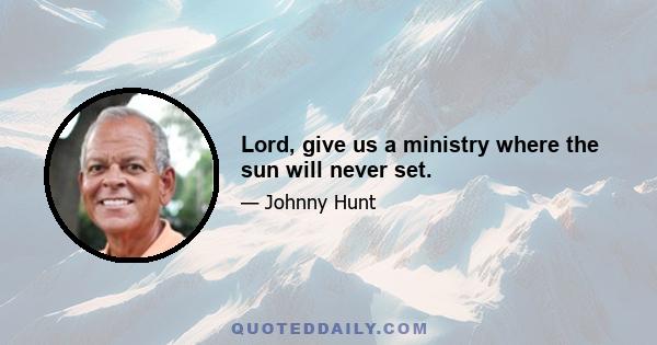 Lord, give us a ministry where the sun will never set.