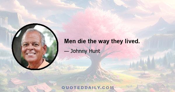 Men die the way they lived.