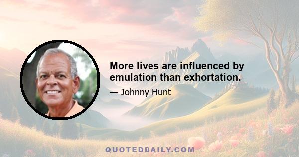 More lives are influenced by emulation than exhortation.