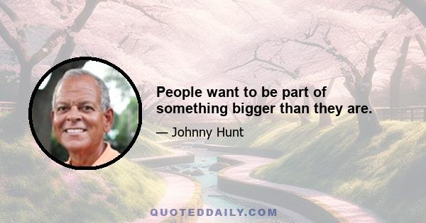 People want to be part of something bigger than they are.